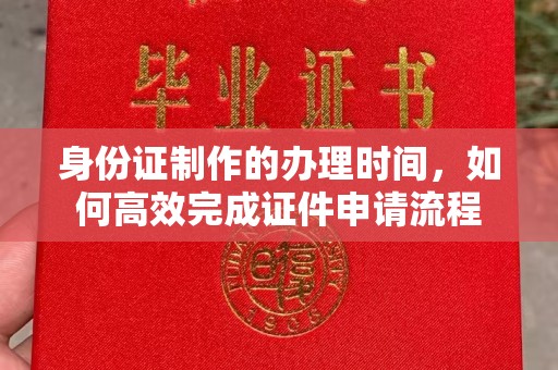 工业园区身份证制作的办理时间，如何高效完成证件申请流程